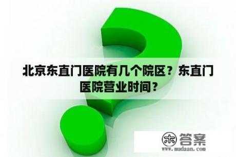 北京东直门医院有几个院区？东直门医院营业时间？