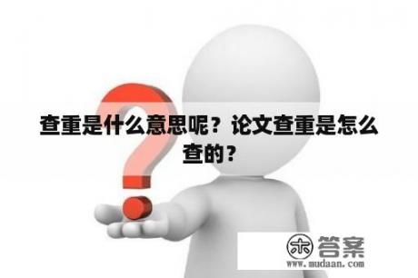 查重是什么意思呢?论文查重是怎么查的? 查重是什么意思呢?论文查重是怎么查的?