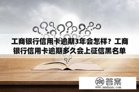 工商银行信用卡逾期3年会怎样？工商银行信用卡逾期多久会上征信黑名单