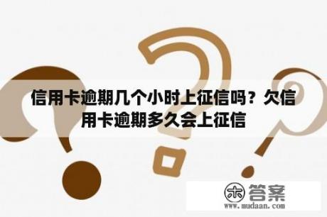 信用卡逾期几个小时上征信吗？欠信用卡逾期多久会上征信