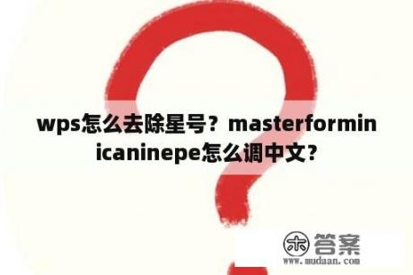 wps怎么去除星号？masterforminicaninepe怎么调中文？