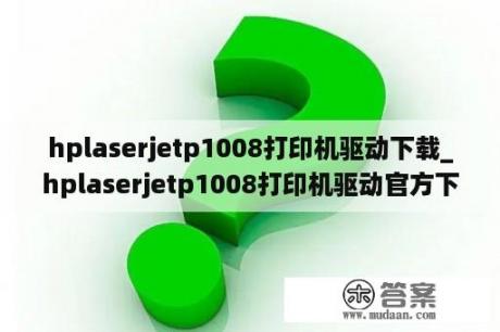 hplaserjetp1008打印机驱动下载_hplaserjetp1008打印机驱动官方下载