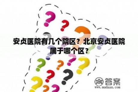 安贞医院有几个院区？北京安贞医院属于哪个区？