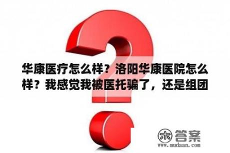 华康医疗怎么样？洛阳华康医院怎么样？我感觉我被医托骗了，还是组团行骗？