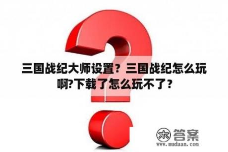 三国战纪大师设置？三国战纪怎么玩啊?下载了怎么玩不了？