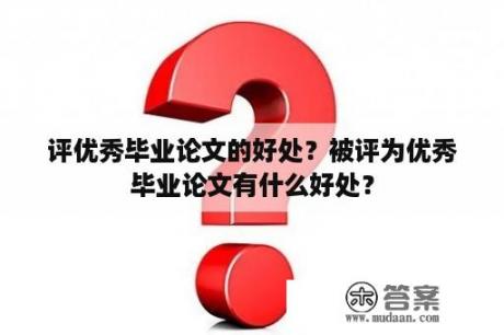 评优秀毕业论文的好处？被评为优秀毕业论文有什么好处？