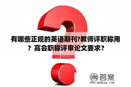 有哪些正规的英语期刊?教师评职称用？高会职称评审论文要求？