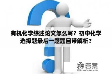 有机化学综述论文怎么写？初中化学选择题最后一题题目带解析？