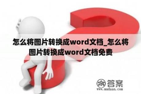 怎么将图片转换成word文档_怎么将图片转换成word文档免费