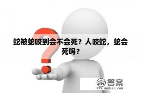 蛇被蛇咬到会不会死？人咬蛇，蛇会死吗？