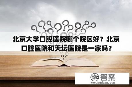 北京大学口腔医院哪个院区好？北京口腔医院和天坛医院是一家吗？