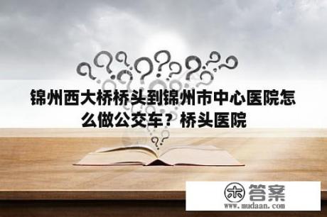 锦州西大桥桥头到锦州市中心医院怎么做公交车？桥头医院