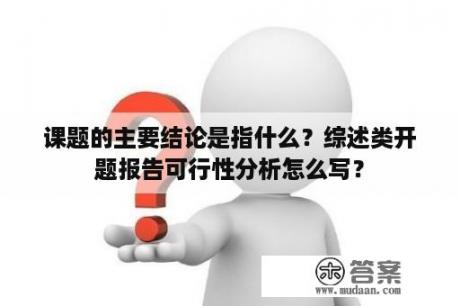 课题的主要结论是指什么？综述类开题报告可行性分析怎么写？