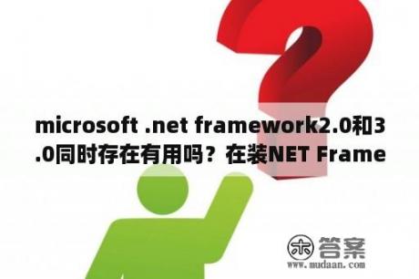 microsoft .net framework2.0和3.0同时存在有用吗？在装NET Framework 3.0时安装失败报错，怎么解决？