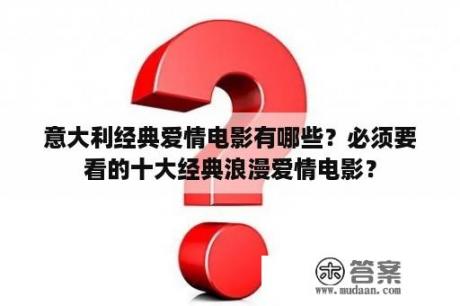 意大利经典爱情电影有哪些？必须要看的十大经典浪漫爱情电影？