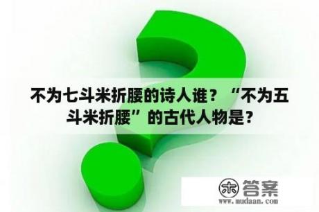 不为七斗米折腰的诗人谁？“不为五斗米折腰”的古代人物是？