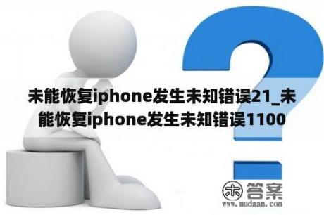 未能恢复iphone发生未知错误21_未能恢复iphone发生未知错误1100