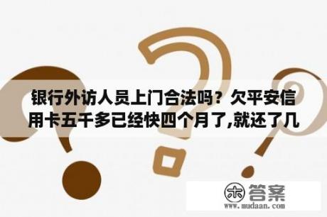 银行外访人员上门合法吗？欠平安信用卡五千多已经快四个月了,就还了几百他们一直在催会不会出事？