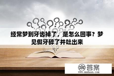 经常梦到牙齿掉了，是怎么回事？梦见假牙碎了并吐出来