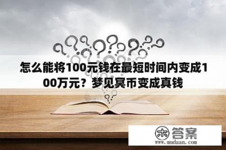 怎么能将100元钱在最短时间内变成100万元？梦见冥币变成真钱