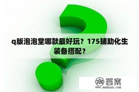 q版泡泡堂哪款最好玩？175辅助化生装备搭配？