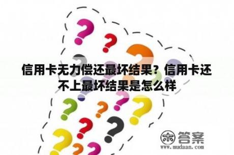 信用卡无力偿还最坏结果？信用卡还不上最坏结果是怎么样