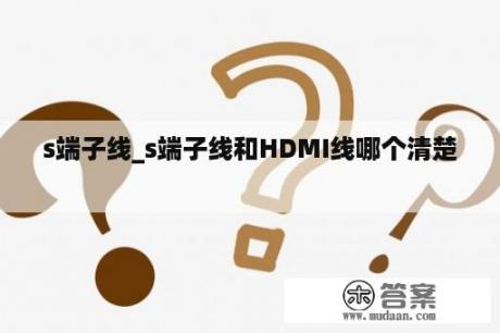 s端子线_s端子线和HDMI线哪个清楚


