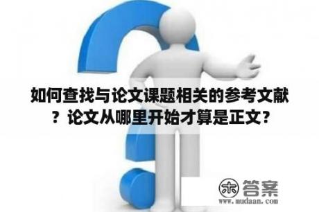 如何查找与论文课题相关的参考文献？论文从哪里开始才算是正文？