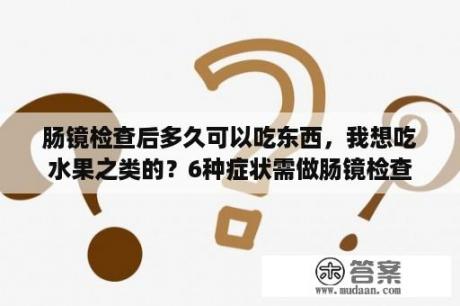 肠镜检查后多久可以吃东西，我想吃水果之类的？6种症状需做肠镜检查