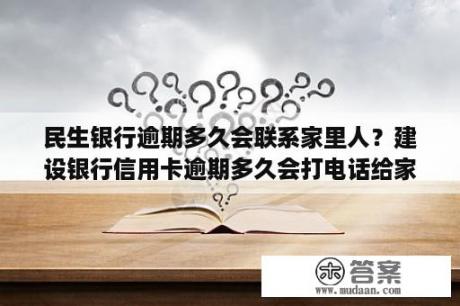 民生银行逾期多久会联系家里人？建设银行信用卡逾期多久会打电话给家人