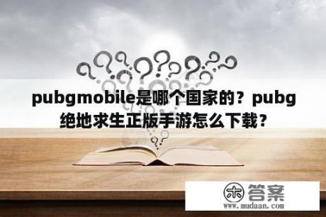 pubgmobile是哪个国家的？pubg绝地求生正版手游怎么下载？