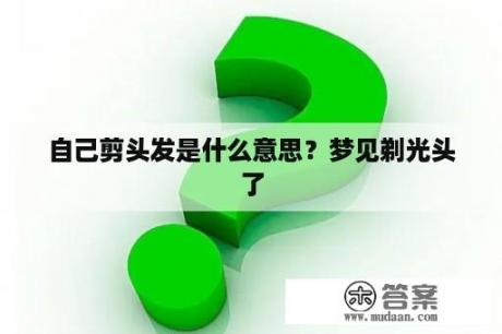 自己剪头发是什么意思？梦见剃光头了