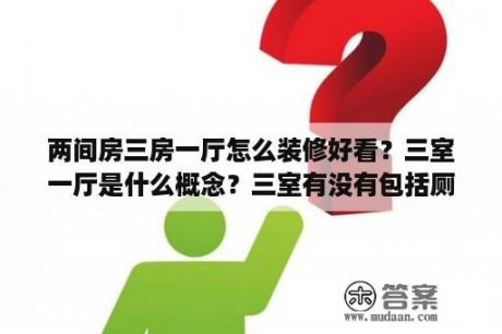 两间房三房一厅怎么装修好看？三室一厅是什么概念？三室有没有包括厕所、厨房、书房？