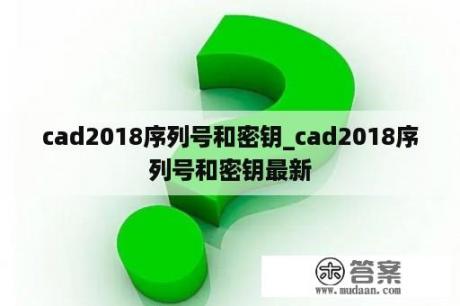 cad2018序列号和密钥_cad2018序列号和密钥最新