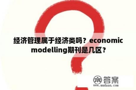 经济管理属于经济类吗？economicmodelling期刊是几区？