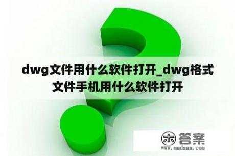 dwg文件用什么软件打开_dwg格式文件手机用什么软件打开