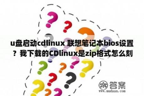 u盘启动cdlinux 联想笔记本bios设置？我下载的CDlinux是zip格式怎么刻U盘启动？