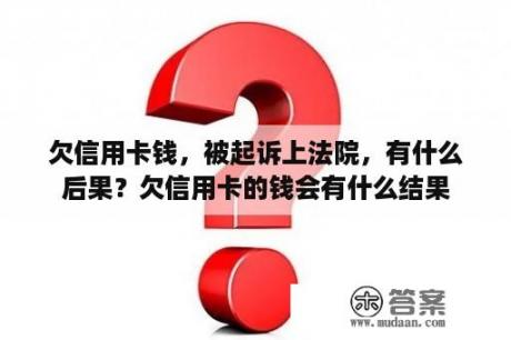 欠信用卡钱，被起诉上法院，有什么后果？欠信用卡的钱会有什么结果