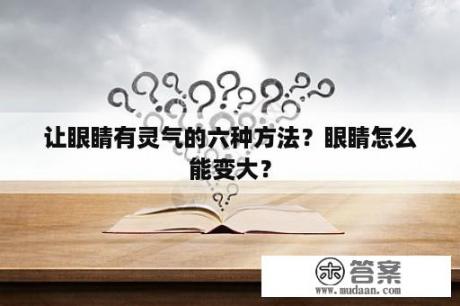 让眼睛有灵气的六种方法？眼睛怎么能变大？