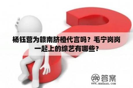 杨钰营为赣南脐橙代言吗？毛宁岗岗一起上的综艺有哪些？