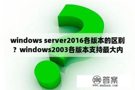 windows server2016各版本的区别？windows2003各版本支持最大内存是多少？