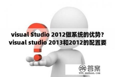 visual Studio 2012做系统的优势？visual studio 2013和2012的配置要求？