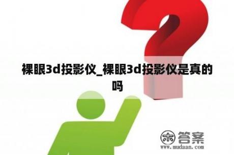 裸眼3d投影仪_裸眼3d投影仪是真的吗