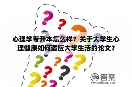 心理学专升本怎么样？关于大学生心理健康如何适应大学生活的论文？