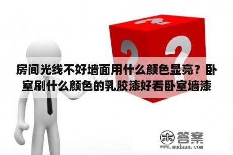 房间光线不好墙面用什么颜色显亮？卧室刷什么颜色的乳胶漆好看卧室墙漆颜色选择技巧？