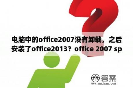 电脑中的office2007没有卸载，之后安装了office2013？office 2007 sp1