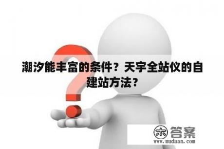 潮汐能丰富的条件？天宇全站仪的自建站方法？