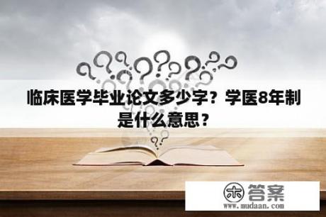 临床医学毕业论文多少字？学医8年制是什么意思？