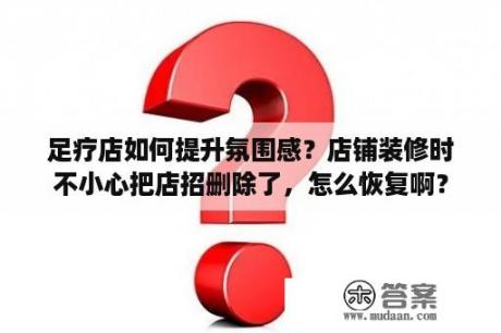 足疗店如何提升氛围感？店铺装修时不小心把店招删除了，怎么恢复啊？