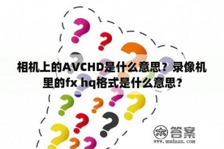 相机上的AVCHD是什么意思？录像机里的fx hq格式是什么意思？